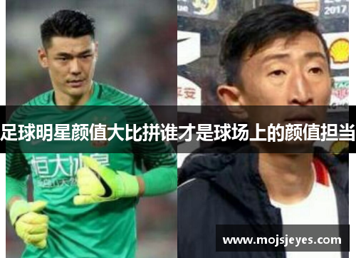 足球明星颜值大比拼谁才是球场上的颜值担当