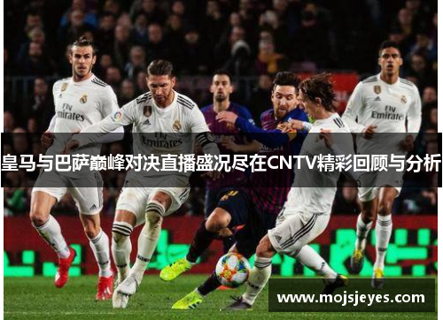皇马与巴萨巅峰对决直播盛况尽在CNTV精彩回顾与分析