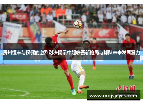 贵州恒丰与权健的激烈对决揭示中超联赛新格局与球队未来发展潜力